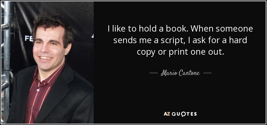 I like to hold a book. When someone sends me a script, I ask for a hard copy or print one out. - Mario Cantone