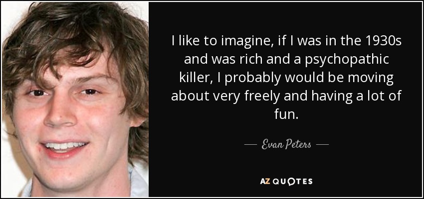 I like to imagine, if I was in the 1930s and was rich and a psychopathic killer, I probably would be moving about very freely and having a lot of fun. - Evan Peters
