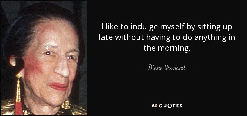 I like to indulge myself by sitting up late without having to do anything in the morning. - Diana Vreeland