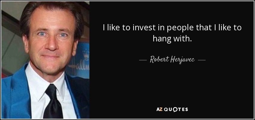 I like to invest in people that I like to hang with. - Robert Herjavec