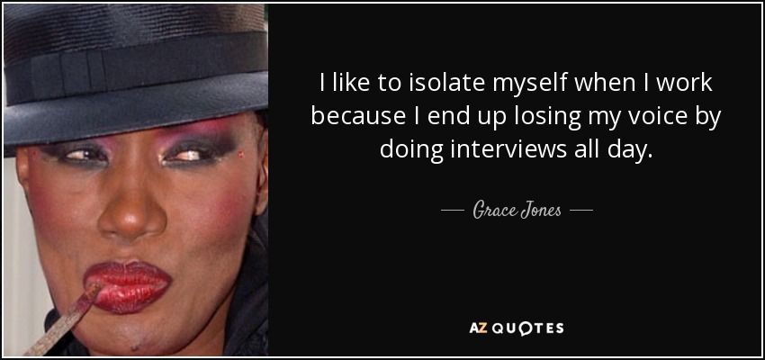 I like to isolate myself when I work because I end up losing my voice by doing interviews all day. - Grace Jones