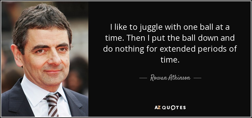 I like to juggle with one ball at a time. Then I put the ball down and do nothing for extended periods of time. - Rowan Atkinson