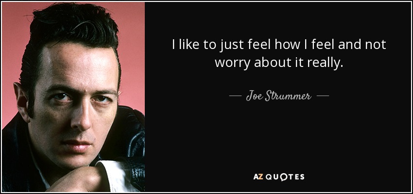 I like to just feel how I feel and not worry about it really. - Joe Strummer