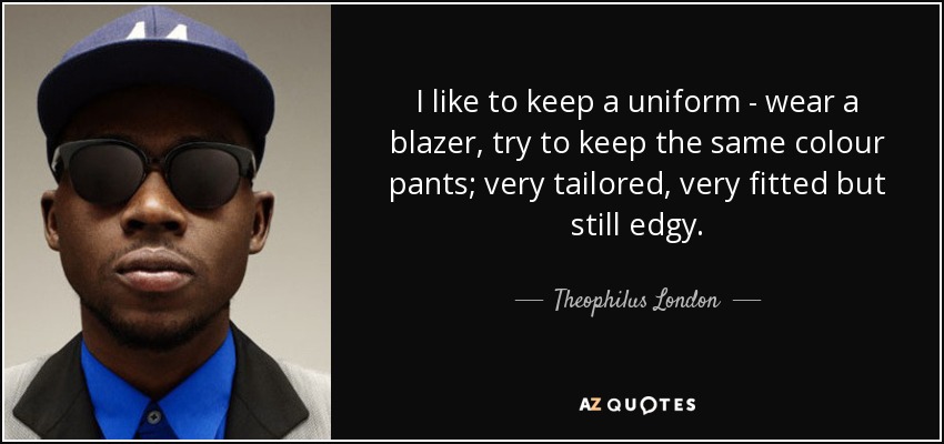 I like to keep a uniform - wear a blazer, try to keep the same colour pants; very tailored, very fitted but still edgy. - Theophilus London