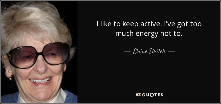 I like to keep active. I've got too much energy not to. - Elaine Stritch