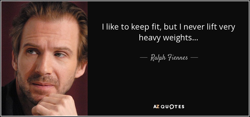 I like to keep fit, but I never lift very heavy weights... - Ralph Fiennes
