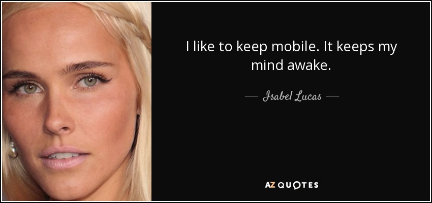 I like to keep mobile. It keeps my mind awake. - Isabel Lucas