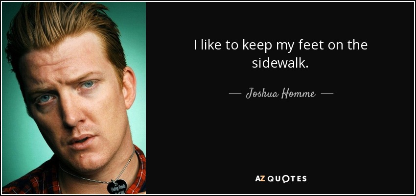 I like to keep my feet on the sidewalk. - Joshua Homme