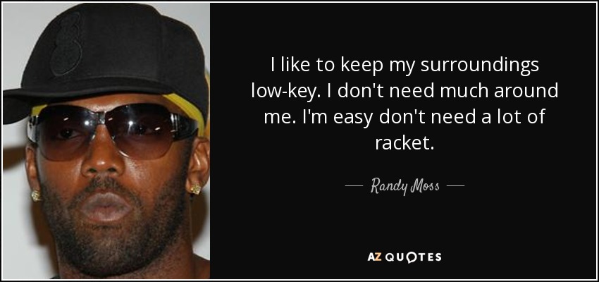 I like to keep my surroundings low-key. I don't need much around me. I'm easy don't need a lot of racket. - Randy Moss