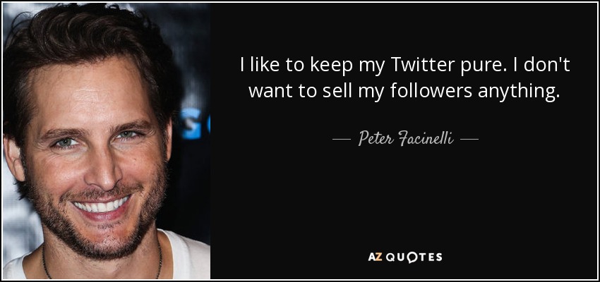 I like to keep my Twitter pure. I don't want to sell my followers anything. - Peter Facinelli