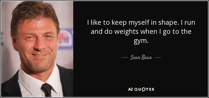 I like to keep myself in shape. I run and do weights when I go to the gym. - Sean Bean