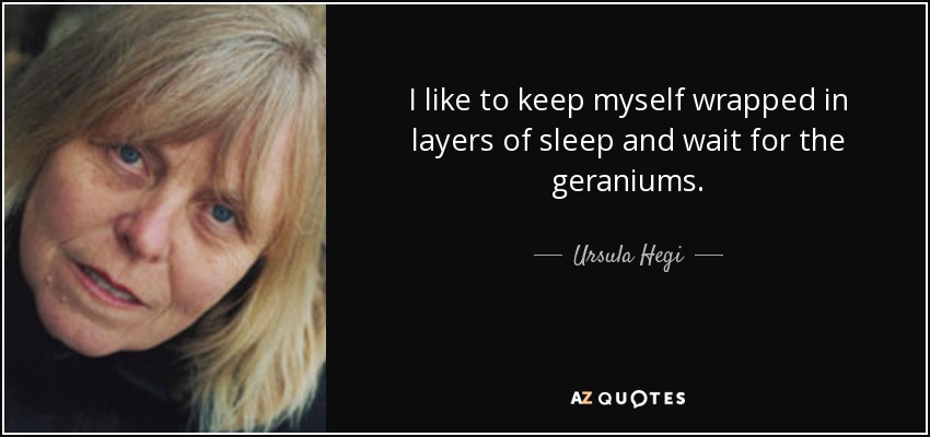 I like to keep myself wrapped in layers of sleep and wait for the geraniums. - Ursula Hegi