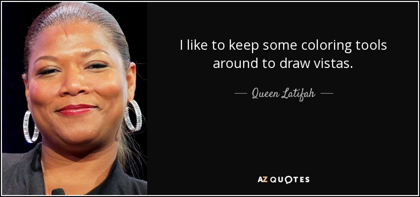 I like to keep some coloring tools around to draw vistas. - Queen Latifah