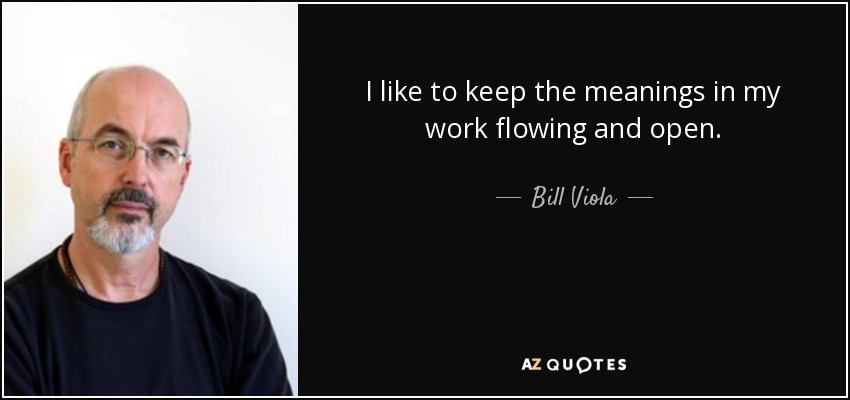 I like to keep the meanings in my work flowing and open. - Bill Viola