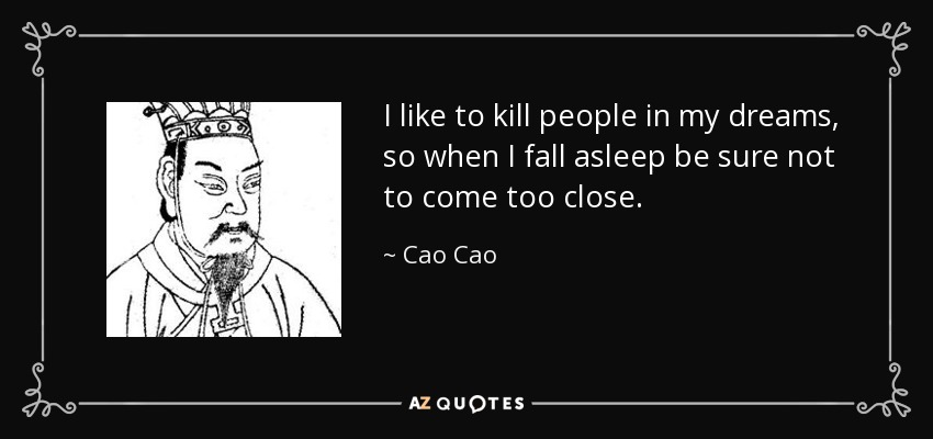 I like to kill people in my dreams, so when I fall asleep be sure not to come too close. - Cao Cao