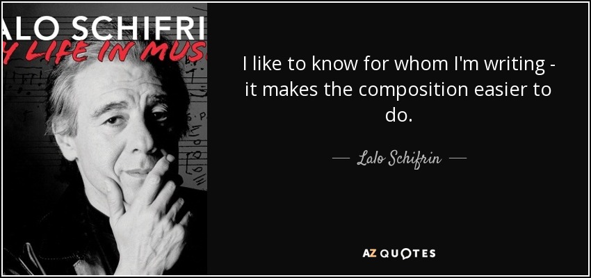 I like to know for whom I'm writing - it makes the composition easier to do. - Lalo Schifrin