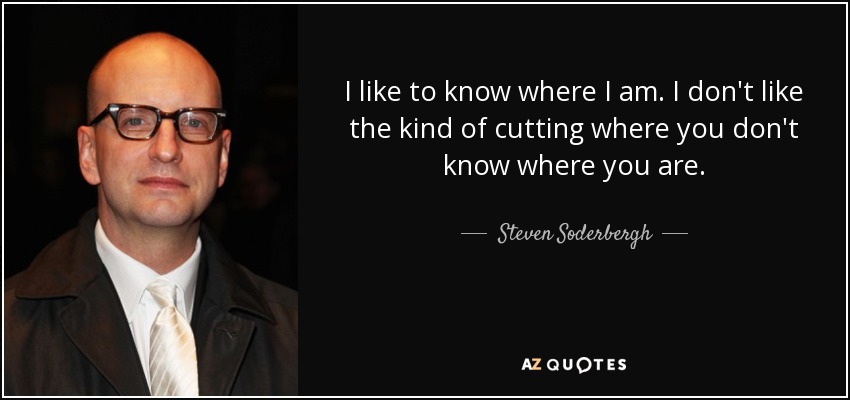 I like to know where I am. I don't like the kind of cutting where you don't know where you are. - Steven Soderbergh