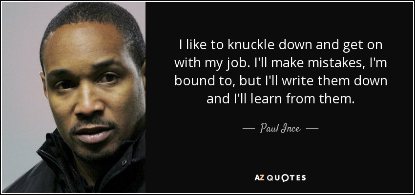 I like to knuckle down and get on with my job. I'll make mistakes, I'm bound to, but I'll write them down and I'll learn from them. - Paul Ince