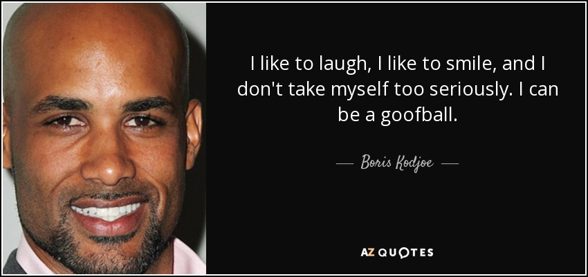 I like to laugh, I like to smile, and I don't take myself too seriously. I can be a goofball. - Boris Kodjoe