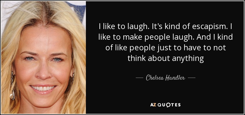 I like to laugh. It's kind of escapism. I like to make people laugh. And I kind of like people just to have to not think about anything - Chelsea Handler