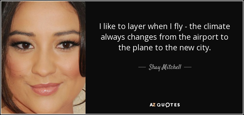 I like to layer when I fly - the climate always changes from the airport to the plane to the new city. - Shay Mitchell