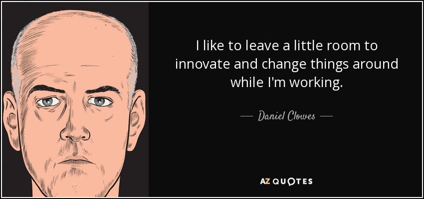 I like to leave a little room to innovate and change things around while I'm working. - Daniel Clowes