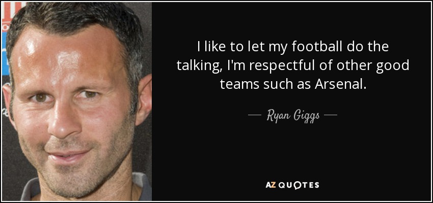I like to let my football do the talking, I'm respectful of other good teams such as Arsenal. - Ryan Giggs