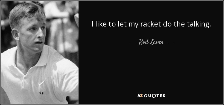 I like to let my racket do the talking. - Rod Laver
