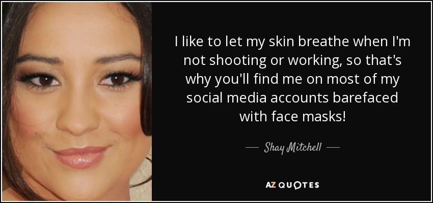 I like to let my skin breathe when I'm not shooting or working, so that's why you'll find me on most of my social media accounts barefaced with face masks! - Shay Mitchell