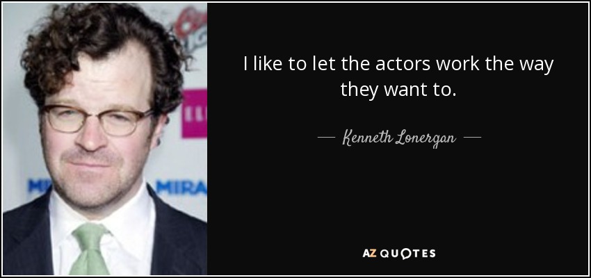 I like to let the actors work the way they want to. - Kenneth Lonergan