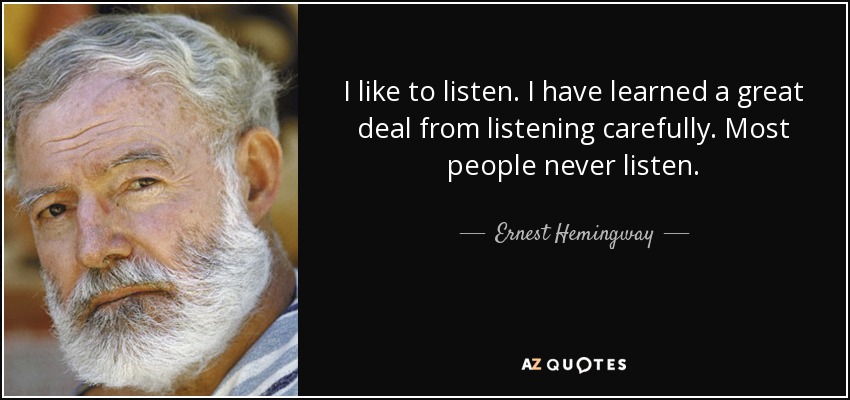 I like to listen. I have learned a great deal from listening carefully. Most people never listen. - Ernest Hemingway