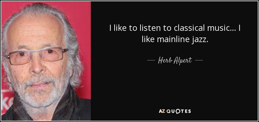 I like to listen to classical music... I like mainline jazz. - Herb Alpert