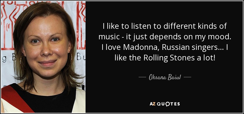 I like to listen to different kinds of music - it just depends on my mood. I love Madonna, Russian singers... I like the Rolling Stones a lot! - Oksana Baiul
