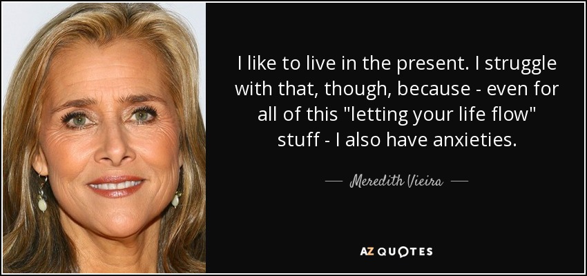 I like to live in the present. I struggle with that, though, because - even for all of this 