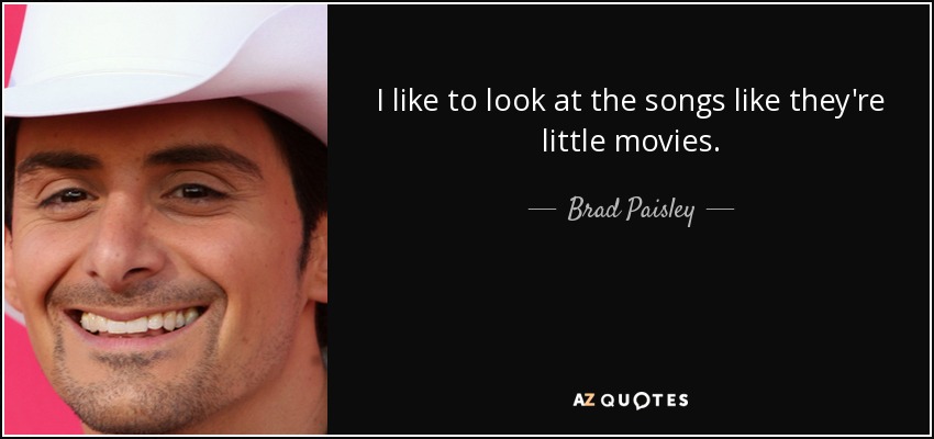 I like to look at the songs like they're little movies. - Brad Paisley