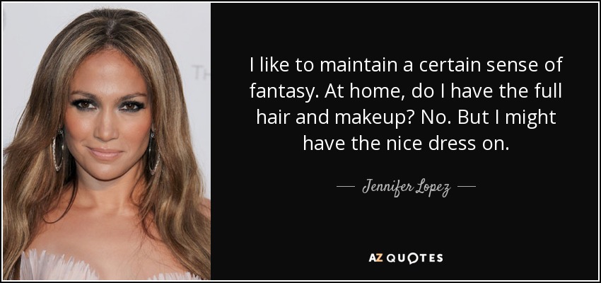 I like to maintain a certain sense of fantasy. At home, do I have the full hair and makeup? No. But I might have the nice dress on. - Jennifer Lopez