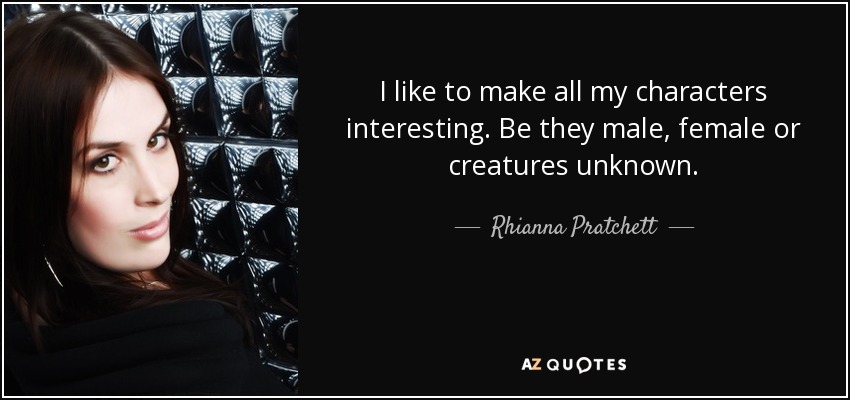 I like to make all my characters interesting. Be they male, female or creatures unknown. - Rhianna Pratchett
