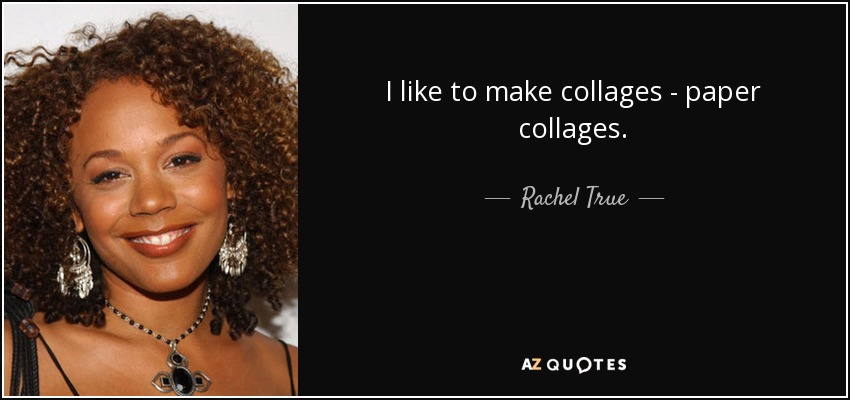 I like to make collages - paper collages. - Rachel True