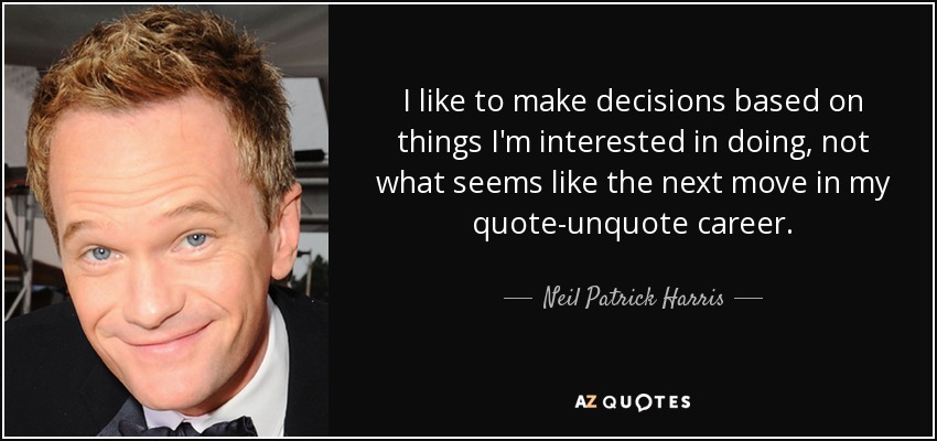 I like to make decisions based on things I'm interested in doing, not what seems like the next move in my quote-unquote career. - Neil Patrick Harris