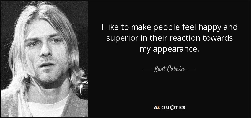 I like to make people feel happy and superior in their reaction towards my appearance. - Kurt Cobain