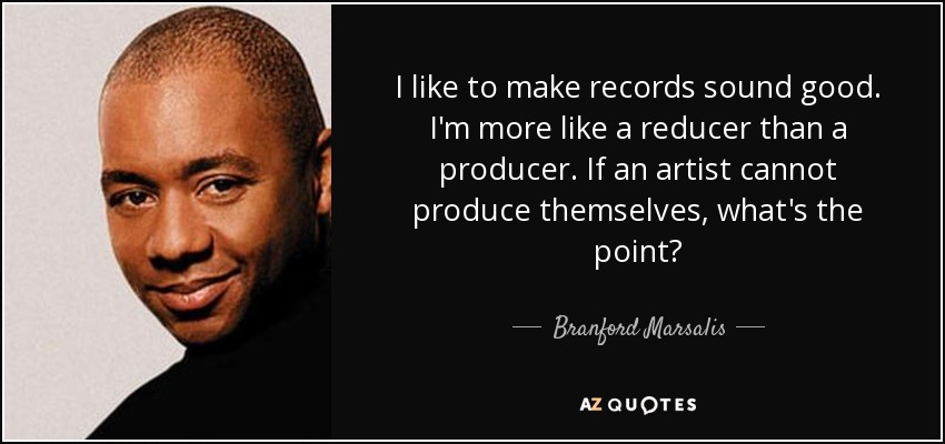 I like to make records sound good. I'm more like a reducer than a producer. If an artist cannot produce themselves, what's the point? - Branford Marsalis