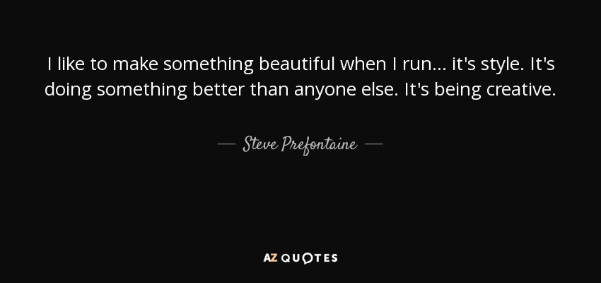 I like to make something beautiful when I run ... it's style. It's doing something better than anyone else. It's being creative. - Steve Prefontaine
