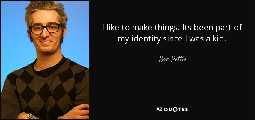 I like to make things. Its been part of my identity since I was a kid. - Bre Pettis