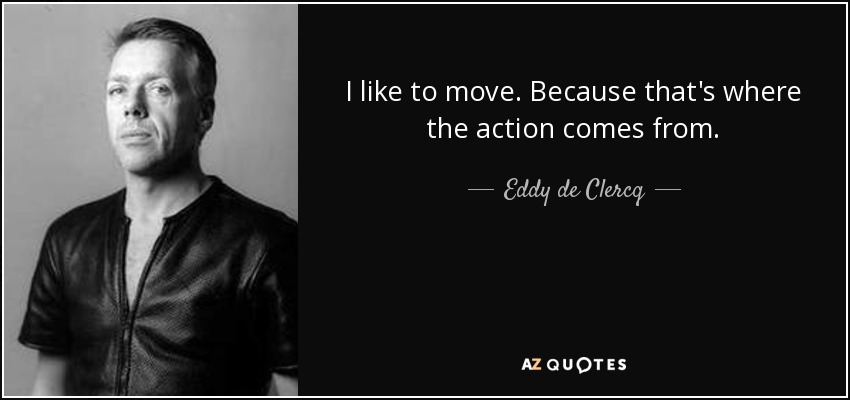 I like to move. Because that's where the action comes from. - Eddy de Clercq
