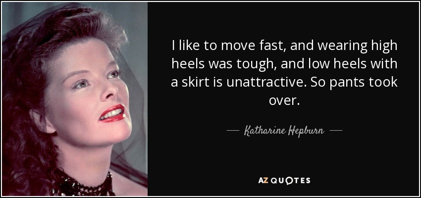 I like to move fast, and wearing high heels was tough, and low heels with a skirt is unattractive. So pants took over. - Katharine Hepburn