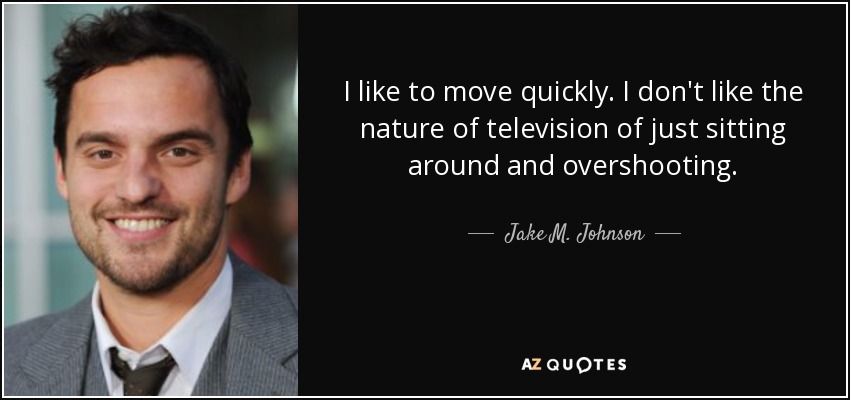 I like to move quickly. I don't like the nature of television of just sitting around and overshooting. - Jake M. Johnson