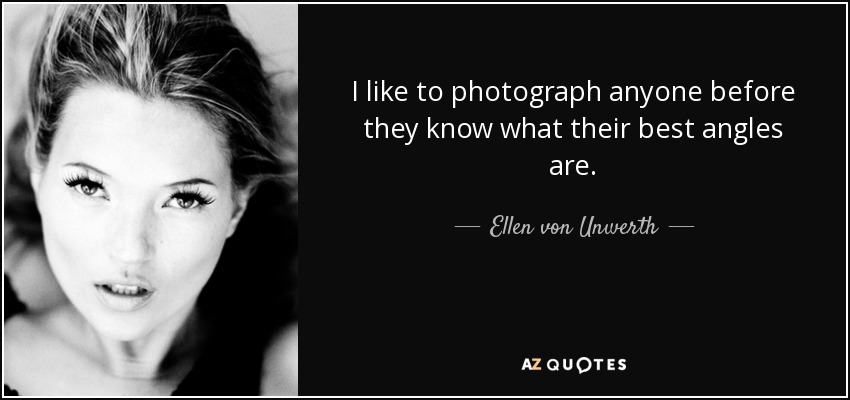 I like to photograph anyone before they know what their best angles are. - Ellen von Unwerth
