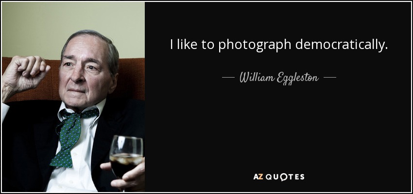 I like to photograph democratically. - William Eggleston