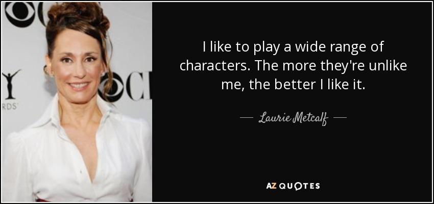 I like to play a wide range of characters. The more they're unlike me, the better I like it. - Laurie Metcalf