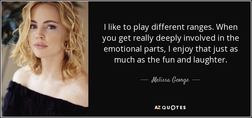 I like to play different ranges. When you get really deeply involved in the emotional parts, I enjoy that just as much as the fun and laughter. - Melissa George